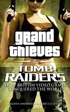 Grand Thieves & Tomb Raiders: How British Videogames Conquered the World